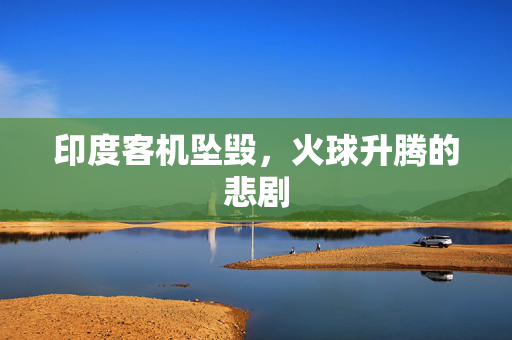 印度客机坠毁，火球升腾的悲剧