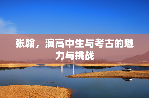 张翰，演高中生与考古的魅力与挑战
