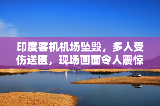 印度客机机场坠毁，多人受伤送医，现场画面令人震惊