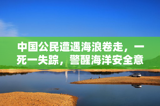 中国公民遭遇海浪卷走，一死一失踪，警醒海洋安全意识