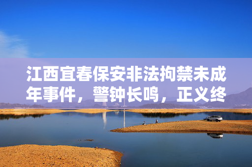江西宜春保安非法拘禁未成年事件，警钟长鸣，正义终将到来