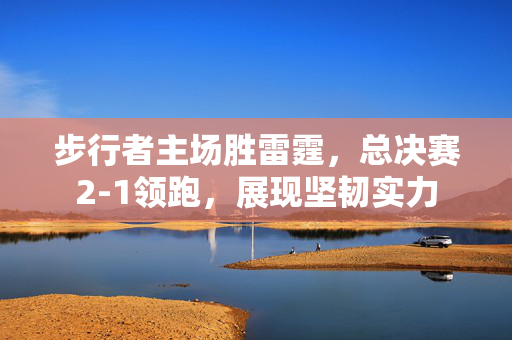 步行者主场胜雷霆，总决赛2-1领跑，展现坚韧实力