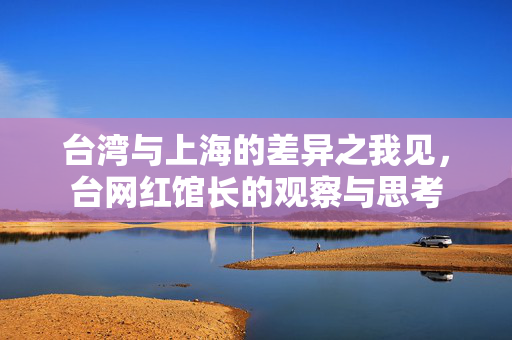台湾与上海的差异之我见，台网红馆长的观察与思考