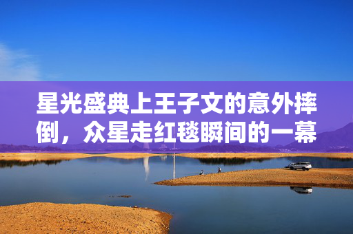 星光盛典上王子文的意外摔倒，众星走红毯瞬间的一幕