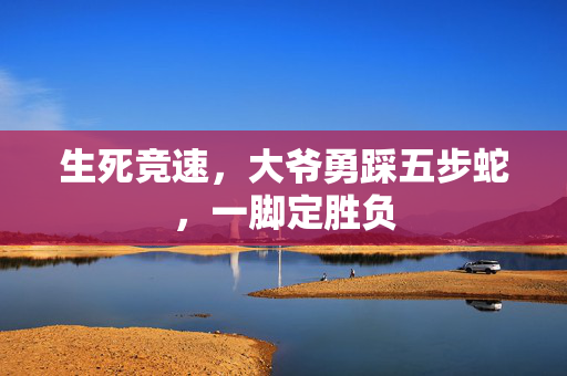 生死竞速，大爷勇踩五步蛇，一脚定胜负