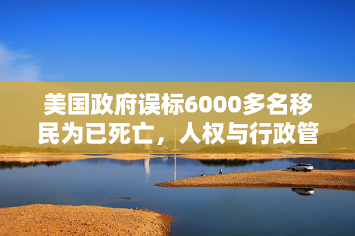 美国政府误标6000多名移民为已死亡，人权与行政管理的双重挑战