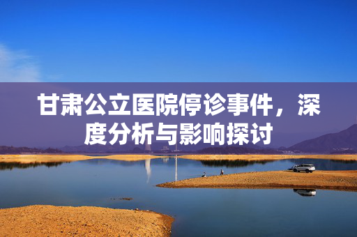 甘肃公立医院停诊事件，深度分析与影响探讨