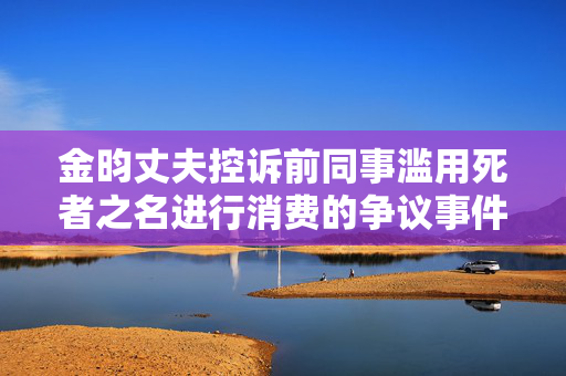 金昀丈夫控诉前同事滥用死者之名进行消费的争议事件
