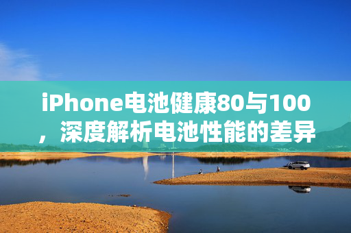 iPhone电池健康80与100，深度解析电池性能的差异