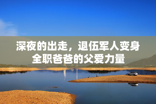 深夜的出走，退伍军人变身全职爸爸的父爱力量