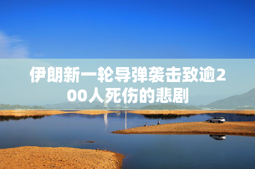 伊朗新一轮导弹袭击致逾200人死伤的悲剧
