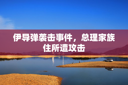 伊导弹袭击事件，总理家族住所遭攻击