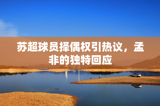 苏超球员择偶权引热议，孟非的独特回应