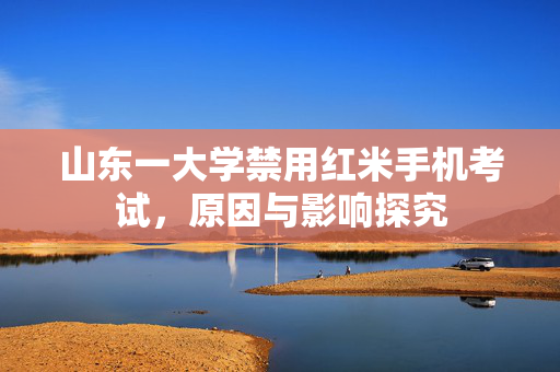 山东一大学禁用红米手机考试，原因与影响探究