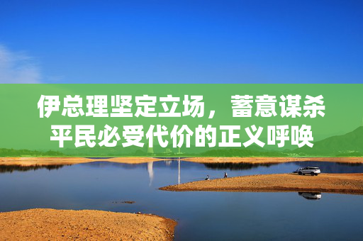 伊总理坚定立场，蓄意谋杀平民必受代价的正义呼唤