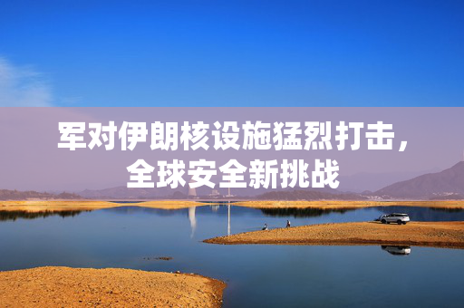 军对伊朗核设施猛烈打击，全球安全新挑战