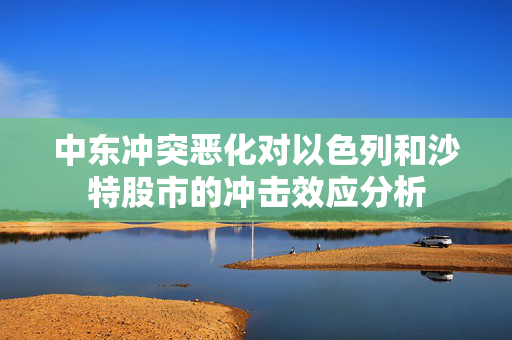 中东冲突恶化对以色列和沙特股市的冲击效应分析