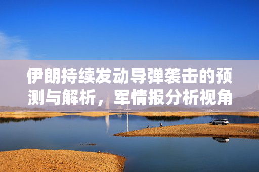 伊朗持续发动导弹袭击的预测与解析，军情报分析视角