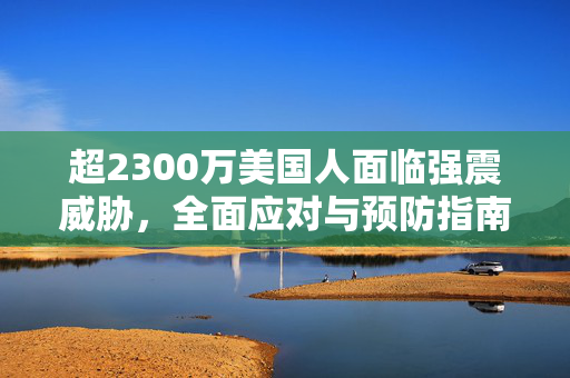 超2300万美国人面临强震威胁，全面应对与预防指南