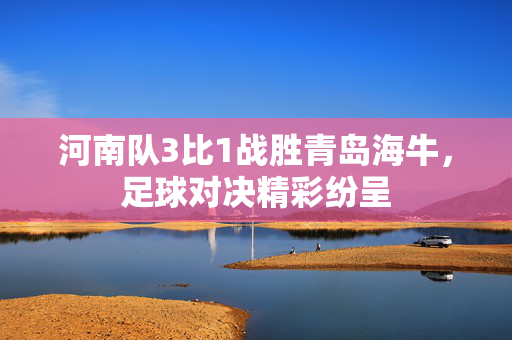 河南队3比1战胜青岛海牛，足球对决精彩纷呈