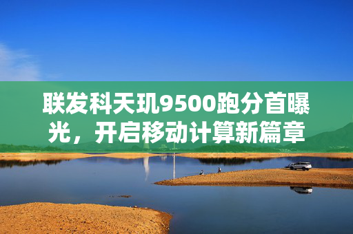 联发科天玑9500跑分首曝光，开启移动计算新篇章