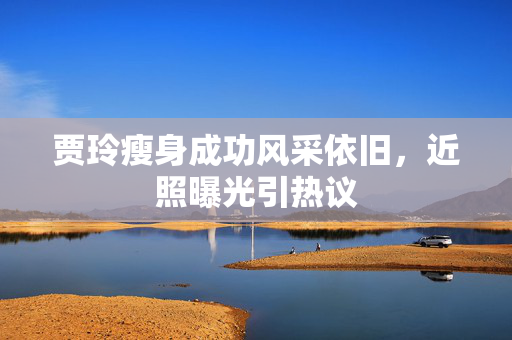 贾玲瘦身成功风采依旧，近照曝光引热议