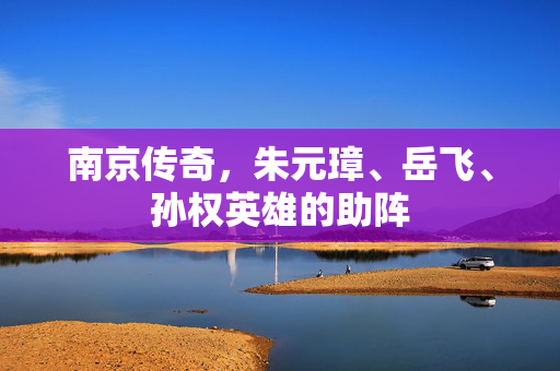 南京传奇，朱元璋、岳飞、孙权英雄的助阵