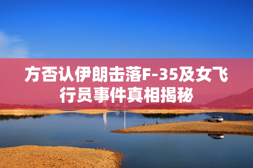 方否认伊朗击落F-35及女飞行员事件真相揭秘