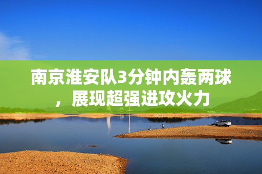 南京淮安队3分钟内轰两球，展现超强进攻火力