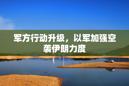 军方行动升级，以军加强空袭伊朗力度