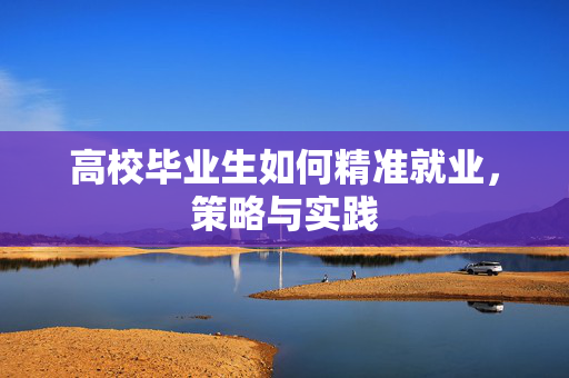 高校毕业生如何精准就业，策略与实践