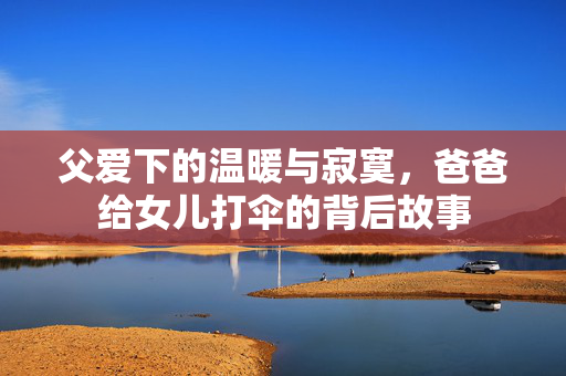 父爱下的温暖与寂寞，爸爸给女儿打伞的背后故事