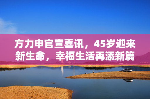 方力申官宣喜讯，45岁迎来新生命，幸福生活再添新篇章