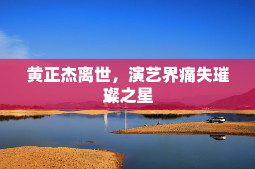 黄正杰离世，演艺界痛失璀璨之星