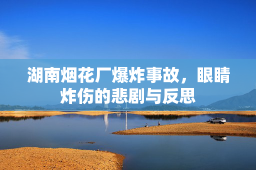 湖南烟花厂爆炸事故，眼睛炸伤的悲剧与反思
