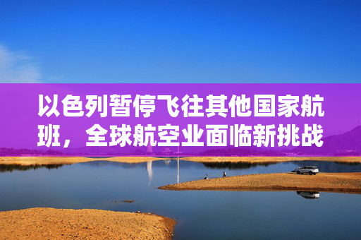 以色列暂停飞往其他国家航班，全球航空业面临新挑战