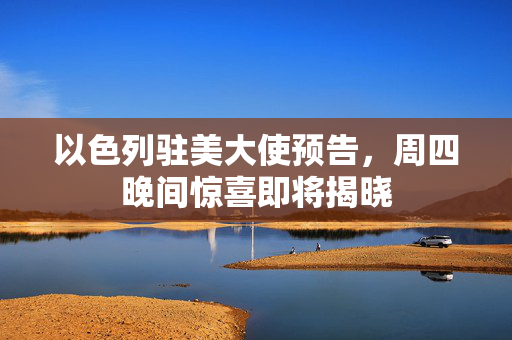 以色列驻美大使预告，周四晚间惊喜即将揭晓