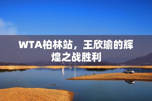 WTA柏林站，王欣瑜的辉煌之战胜利