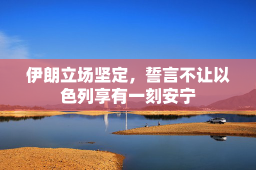 伊朗立场坚定，誓言不让以色列享有一刻安宁