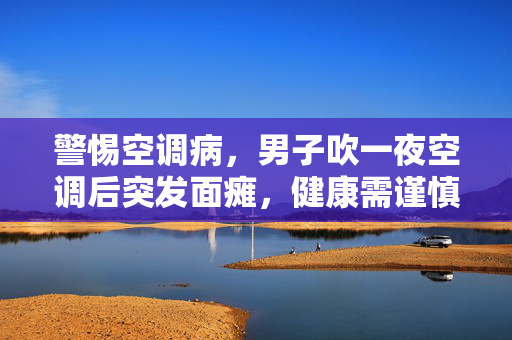 警惕空调病，男子吹一夜空调后突发面瘫，健康需谨慎
