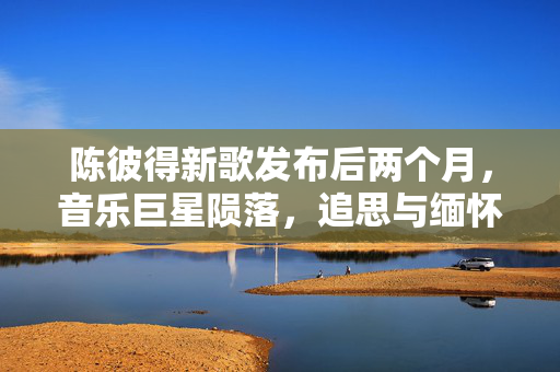 陈彼得新歌发布后两个月，音乐巨星陨落，追思与缅怀