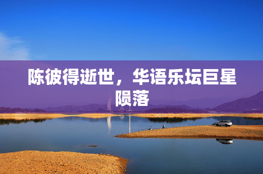 陈彼得逝世，华语乐坛巨星陨落