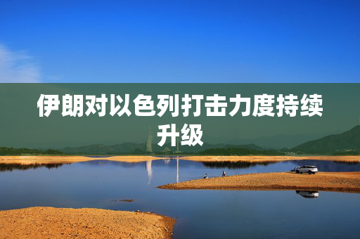 伊朗对以色列打击力度持续升级