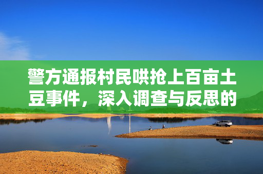 警方通报村民哄抢上百亩土豆事件，深入调查与反思的必要性