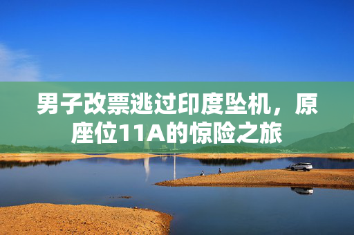 男子改票逃过印度坠机，原座位11A的惊险之旅
