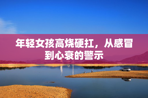 年轻女孩高烧硬扛，从感冒到心衰的警示