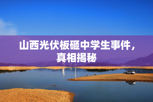 山西光伏板砸中学生事件，真相揭秘