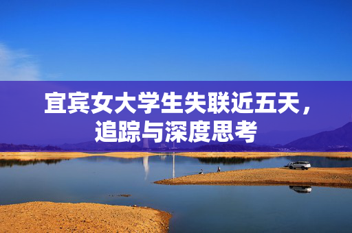 宜宾女大学生失联近五天，追踪与深度思考