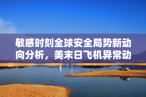 敏感时刻全球安全局势新动向分析，美末日飞机异常动向揭示了什么？