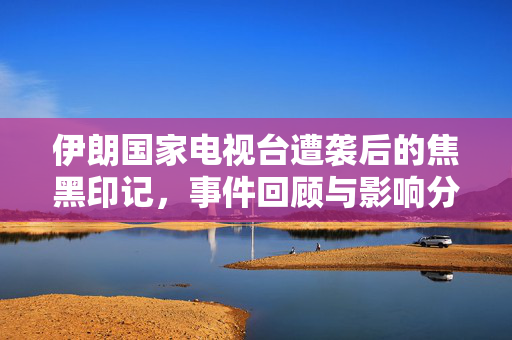 伊朗国家电视台遭袭后的焦黑印记，事件回顾与影响分析